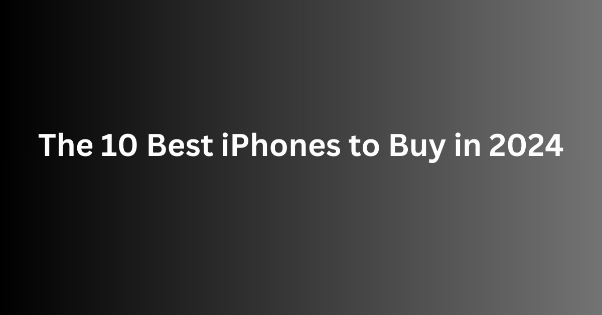 The 10 Best iPhones to Buy in 2024