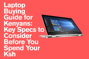 Laptop Buying Guide for Kenyans: Key Specs to Consider Before You Spend Your Ksh