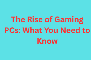 The Rise of Gaming PCs What You Need to Know